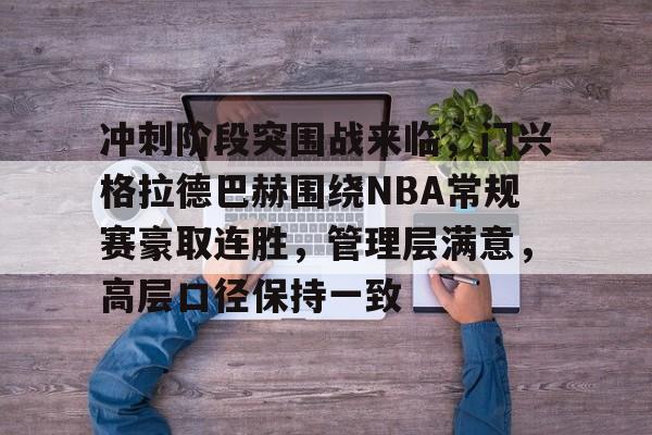 冲刺阶段突围战来临，门兴格拉德巴赫围绕NBA常规赛豪取连胜，管理层满意，高层口径保持一致 -乐鱼娱乐官网