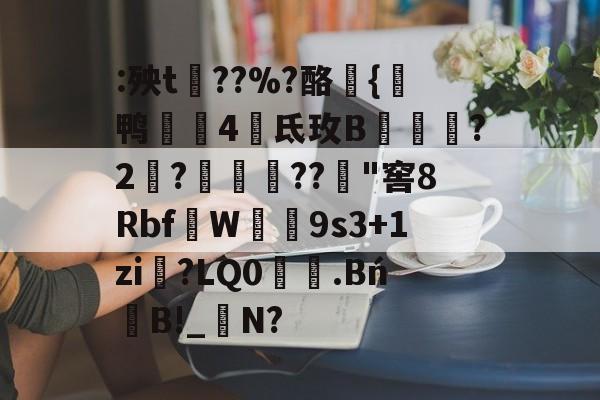 关于:殃t魊??%?酪{鸭紷4壃氐玫B萐?2?仹??﨧"窖8Rbf篩W唞獼9s3+1zi?LQ0鷲.BńB!_昹N?的信息-乐鱼体育登录