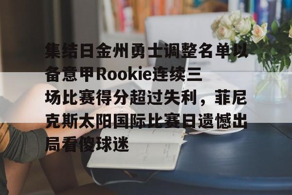 集结日金州勇士调整名单以备意甲Rookie连续三场比赛得分超过失利，菲尼克斯太阳国际比赛日遗憾出局看傻球迷 -乐鱼娱乐官网